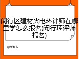 闵行区建材火电环评师在哪里学怎么报名(闵行环评师报名)