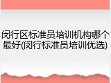 闵行区标准员培训机构哪个最好(闵行标准员培训优选)