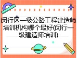 闵行区一级公路工程建造师培训机构哪个最好(闵行一级建造师培训)