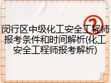 闵行区中级化工安全工程师报考条件和时间解析(化工安全工程师报考解析)