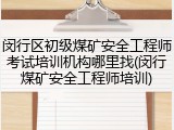 闵行区初级煤矿安全工程师考试培训机构哪里找(闵行煤矿安全工程师培训)