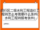 闵行区二级水利工程造价工程师怎么考需要什么条件(水利工程师报考条件)