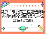吴忠一级公路工程建造师培训机构哪个最好(吴忠一级建造师培训)