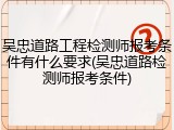 吴忠道路工程检测师报考条件有什么要求(吴忠道路检测师报考条件)