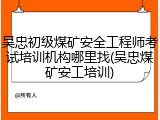 吴忠初级煤矿安全工程师考试培训机构哪里找(吴忠煤矿安工培训)