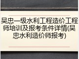吴忠一级水利工程造价工程师培训及报考条件详情(吴忠水利造价师报考)