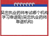 吴忠执业药师考试哪个机构学习靠谱呢(吴忠执业药师靠谱机构)