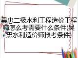 吴忠二级水利工程造价工程师怎么考需要什么条件(吴忠水利造价师报考条件)