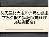 吴忠建材火电环评师在哪里学怎么报名(吴忠火电环评师培训报名)