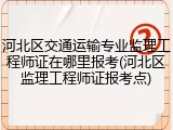 河北区交通运输专业监理工程师证在哪里报考(河北区监理工程师证报考点)