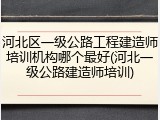 河北区一级公路工程建造师培训机构哪个最好(河北一级公路建造师培训)