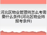河北区物业管理师怎么考需要什么条件(河北区物业师报考条件)