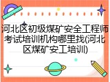 河北区初级煤矿安全工程师考试培训机构哪里找(河北区煤矿安工培训)