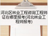 河北区林业工程咨询工程师证在哪里报考(河北林业工程师报考)