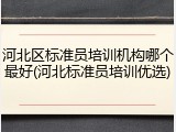 河北区标准员培训机构哪个最好(河北标准员培训优选)