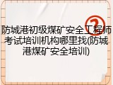 防城港初级煤矿安全工程师考试培训机构哪里找(防城港煤矿安全培训)