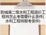防城港二级水利工程造价工程师怎么考需要什么条件(水利工程师报考条件)