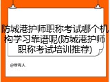防城港护师职称考试哪个机构学习靠谱呢(防城港护师职称考试培训推荐)