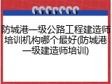 防城港一级公路工程建造师培训机构哪个最好(防城港一级建造师培训)