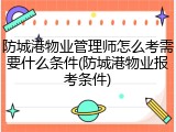 防城港物业管理师怎么考需要什么条件(防城港物业报考条件)