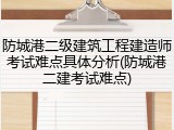 防城港二级建筑工程建造师考试难点具体分析(防城港二建考试难点)