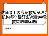 防城港中级应急救援员培训机构哪个最好(防城港中级救援培训优选)
