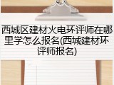 西城区建材火电环评师在哪里学怎么报名(西城建材环评师报名)