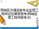 西城区交通运输专业监理工程师证在哪里报考(西城监理工程师报考点)