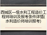 西城区一级水利工程造价工程师培训及报考条件详情(水利造价师培训报考)
