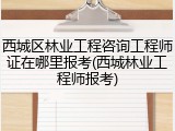 西城区林业工程咨询工程师证在哪里报考(西城林业工程师报考)