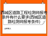西城区道路工程检测师报考条件有什么要求(西城区道路检测师报考条件)
