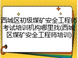 西城区初级煤矿安全工程师考试培训机构哪里找(西城区煤矿安全工程师培训)