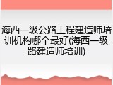 海西一级公路工程建造师培训机构哪个最好(海西一级路建造师培训)