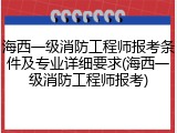 海西一级消防工程师报考条件及专业详细要求(海西一级消防工程师报考)