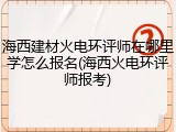 海西建材火电环评师在哪里学怎么报名(海西火电环评师报考)