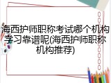 海西护师职称考试哪个机构学习靠谱呢(海西护师职称机构推荐)