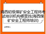 海西初级煤矿安全工程师考试培训机构哪里找(海西煤矿安全工程师培训)