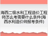 海西二级水利工程造价工程师怎么考需要什么条件(海西水利造价师报考条件)