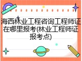 海西林业工程咨询工程师证在哪里报考(林业工程师证报考点)