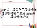 嘉峪关一级公路工程建造师培训机构哪个最好(嘉峪关一级建造师培训)