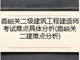 嘉峪关二级建筑工程建造师考试难点具体分析(嘉峪关二建难点分析)