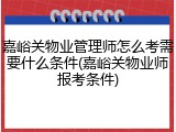 嘉峪关物业管理师怎么考需要什么条件(嘉峪关物业师报考条件)