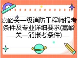 嘉峪关一级消防工程师报考条件及专业详细要求(嘉峪关一消报考条件)