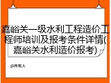 嘉峪关一级水利工程造价工程师培训及报考条件详情(嘉峪关水利造价报考)