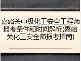 嘉峪关中级化工安全工程师报考条件和时间解析(嘉峪关化工安全师报考指南)