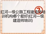 红河一级公路工程建造师培训机构哪个最好(红河一级建造师培训)