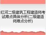 红河二级建筑工程建造师考试难点具体分析(二级建造师难点分析)