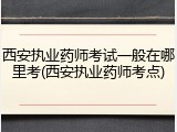 西安执业药师考试一般在哪里考(西安执业药师考点)