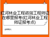 红河林业工程咨询工程师证在哪里报考(红河林业工程师证报考点)
