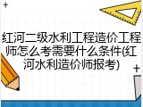 红河二级水利工程造价工程师怎么考需要什么条件(红河水利造价师报考)
